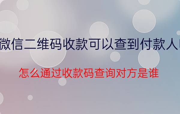 微信二维码收款可以查到付款人吗 怎么通过收款码查询对方是谁？